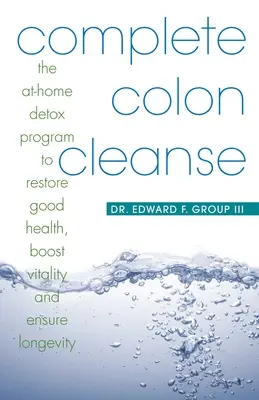 Complete Colon Cleanse: The At-Home Detox Program to Restore Good Health, Boost Vitality, and Ensure Longevity (Programul de detoxifiere la domiciliu pentru restabilirea sănătății, creșterea vitalității și asigurarea longevității) - Complete Colon Cleanse: The At-Home Detox Program to Restore Good Health, Boost Vitality, and Ensure Longevity