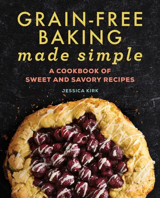Coacere simplă fără cereale: O carte de bucate cu rețete dulci și savuroase - Grain-Free Baking Made Simple: A Cookbook of Sweet and Savory Recipes