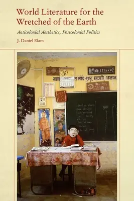 Literatura universală pentru cei nenorociți ai Pământului: Estetică anticolonială, politică postcolonială - World Literature for the Wretched of the Earth: Anticolonial Aesthetics, Postcolonial Politics