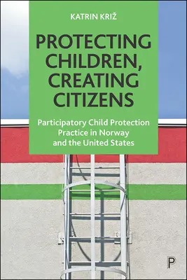 Protejarea copiilor, crearea de cetățeni: Practica participativă de protecție a copilului în Norvegia și Statele Unite - Protecting Children, Creating Citizens: Participatory Child Protection Practice in Norway and the United States