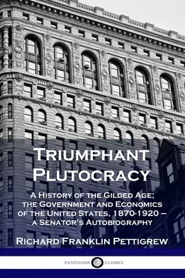 Plutocrația triumfătoare: A History of the Gilded Age; the Government and Economics of the United States, 1870-1920 - Autobiografia unui senator - Triumphant Plutocracy: A History of the Gilded Age; the Government and Economics of the United States, 1870-1920 - a Senator's Autobiography