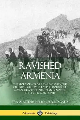Armenia răvășită: The Story of Aurora Mardiganian, the Christian Girl, Who Lived Through the Massacres of the Armenian Genocide in the O - Ravished Armenia: The Story of Aurora Mardiganian, the Christian Girl, Who Lived Through the Massacres of the Armenian Genocide in the O