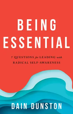 A fi esențial: Șapte întrebări pentru a trăi și a conduce cu o autocunoaștere radicală - Being Essential: Seven Questions for Living and Leading with Radical Self-Awareness