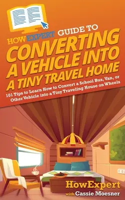 HowExpert Guide to Converting a Vehicle into a Tiny Travel Home: 101 Sfaturi pentru a învăța cum să transformați un autobuz școlar, o dubă sau un alt vehicul într-un Tiny Trav - HowExpert Guide to Converting a Vehicle into a Tiny Travel Home: 101 Tips to Learn How to Convert a School Bus, Van, or Other Vehicle into a Tiny Trav