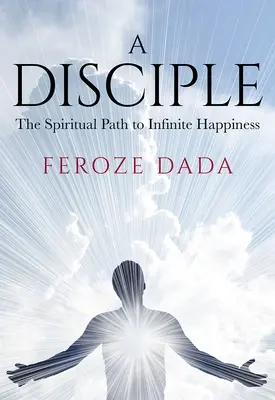 Un discipol: Calea spirituală către fericirea infinită - A Disciple: The Spiritual Path to Infinite Happiness