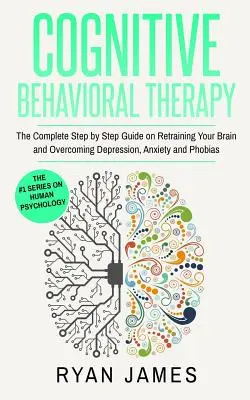Cognitive Behavioral Therapy: Ghidul complet pas cu pas pentru reantrenarea creierului și depășirea depresiei, anxietății și fobiilor (Cognitive Beh - Cognitive Behavioral Therapy: The Complete Step by Step Guide on Retraining Your Brain and Overcoming Depression, Anxiety and Phobias (Cognitive Beh