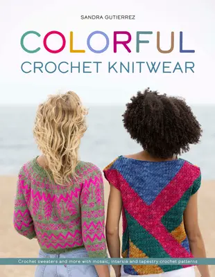 Colorful Crochet Knitwear: Pulovere de croșetat și multe altele cu modele de croșetat mozaic, Intarsia și Tapestry - Colorful Crochet Knitwear: Crochet Sweaters and More with Mosaic, Intarsia and Tapestry Crochet Patterns