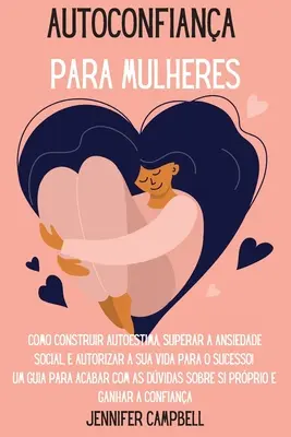 Autoconfiana pentru femei: Como Construir Autoestima, Superar a Ansiedade Social, E autorizar A Sua Vida para o Sucesso! Un ghid pentru a termina cu - Autoconfiana para Mulheres: Como Construir Autoestima, Superar a Ansiedade Social, E autorizar A Sua Vida para o Sucesso! Um guia para acabar com