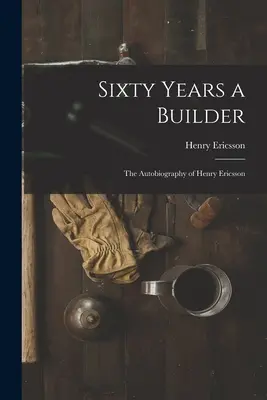 Șaizeci de ani un constructor: Autobiografia lui Henry Ericsson - Sixty Years a Builder: the Autobiography of Henry Ericsson