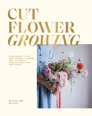 Cultivarea florilor tăiate: Ghidul începătorului pentru planificarea, plantarea și stilizarea florilor tăiate, indiferent de spațiul dvs. - Cut Flower Growing: A Beginner's Guide to Planning, Planting and Styling Cut Flowers, No Matter Your Space