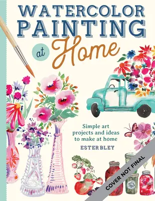 Pictura în acuarelă la domiciliu: Proiecte de pictură ușor de urmat inspirate de confortul de acasă și de culorile grădiniivolumul 1 - Watercolor Painting at Home: Easy-To-Follow Painting Projects Inspired by the Comforts of Home and the Colors of the Gardenvolume 1