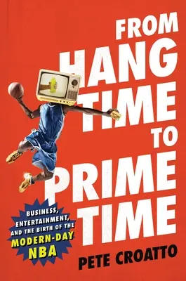 De la Hang Time la Prime Time: Afaceri, divertisment și nașterea NBA-ului modern - From Hang Time to Prime Time: Business, Entertainment, and the Birth of the Modern-Day NBA