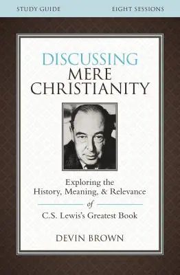 Ghid de studiu Discussing Mere Christianity: Explorarea istoriei, semnificației și relevanței celei mai mari cărți a lui C.S. Lewis - Discussing Mere Christianity Study Guide: Exploring the History, Meaning, and Relevance of C.S. Lewis's Greatest Book