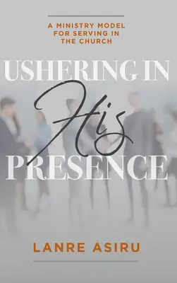 Ushering In His Presence: Un model de slujire în biserică (Asiru Olanrewaju (Lanre)) - Ushering In His Presence: A Ministry Model for Serving in the Church (Asiru Olanrewaju (Lanre))