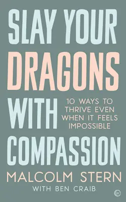 Ucide-ți dragonii cu compasiune: Ten Ways to Thrive Even When It Feels Impossible - Slay Your Dragons with Compassion: Ten Ways to Thrive Even When It Feels Impossible