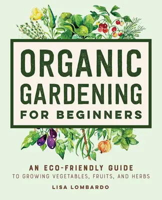 Grădinărit organic pentru începători: Un ghid ecologic pentru cultivarea legumelor, fructelor și ierburilor - Organic Gardening for Beginners: An Eco-Friendly Guide to Growing Vegetables, Fruits, and Herbs