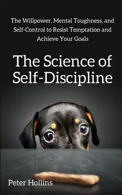 Știința autodisciplinei: Voința, tenacitatea mentală și autocontrolul pentru a rezista tentațiilor și a-ți atinge obiectivele - The Science of Self-Discipline: The Willpower, Mental Toughness, and Self-Control to Resist Temptation and Achieve Your Goals