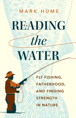 Reading the Water (Lectura apei): Pescuitul cu musca, paternitatea și găsirea puterii în natură - Reading the Water: Fly Fishing, Fatherhood, and Finding Strength in Nature