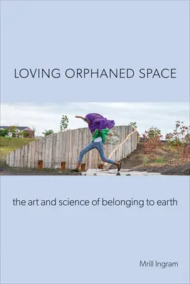 Loving Orphaned Space: Arta și știința apartenenței la Pământ (The Art and Science of Belonging to Earth) - Loving Orphaned Space: The Art and Science of Belonging to Earth