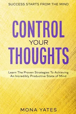 Succesul pornește de la minte - Controlează-ți gândurile: Învață strategiile dovedite pentru a obține o stare de spirit incredibil de productivă - Success Starts From The Mind - Control Your Thoughts: Learn The Proven Strategies To Achieving An Incredibly Productive State of Mind