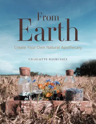 De pe Pământ: Create Your Own Natural Apothecary - From Earth: Create Your Own Natural Apothecary