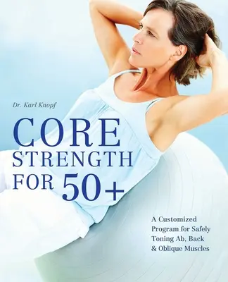 Core Strength for 50+: Un program personalizat pentru tonifierea în siguranță a mușchilor abdominali, spatelui și oblici - Core Strength for 50+: A Customized Program for Safely Toning Ab, Back, and Oblique Muscles