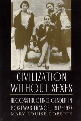Civilizația fără sexe: Reconstrucția genului în Franța postbelică, 1917-1927 - Civilization Without Sexes: Reconstructing Gender in Postwar France, 1917-1927
