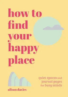 Cum să vă găsiți locul fericit: Spații de liniște și pagini de jurnal pentru minți ocupate - How to Find Your Happy Place: Quiet Spaces and Journal Pages for Busy Minds
