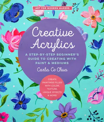 Acrilice creative: Un ghid pas cu pas al începătorului pentru a crea cu vopsea și medii - Creați picturi pline de culoare, textură, unice - Creative Acrylics: A Step-By-Step Beginner's Guide to Creating with Paint & Mediums - Create Paintings Filled with Color, Texture, Unique