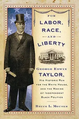 Pentru muncă, rasă și libertate: George Edwin Taylor, cursa sa istorică pentru Casa Albă și crearea unei politici independente a negrilor - For Labor, Race, and Liberty: George Edwin Taylor, His Historic Run for the White House, and the Making of Independent Black Politics