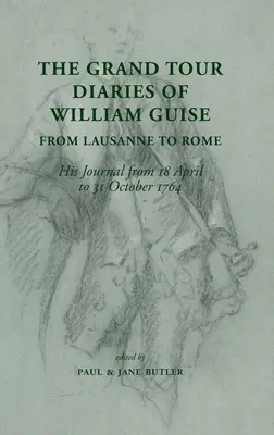 The Grand Tour Diaries of William Guise from Lausanne to Rome: Jurnalul său de la 18 aprilie la 31 octombrie 1764 - The Grand Tour Diaries of William Guise from Lausanne to Rome: His Journal from 18 April to 31 October 1764