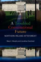 A Troubled Constitutional Future: Irlanda de Nord după Brexit (Murphy Mary C. (University College Cork)) - A Troubled Constitutional Future: Northern Ireland After Brexit (Murphy Mary C. (University College Cork))