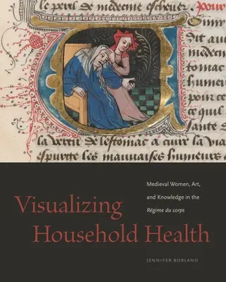 Vizualizarea sănătății în gospodărie: Femeile medievale, arta și cunoașterea în Rgime Du Corps - Visualizing Household Health: Medieval Women, Art, and Knowledge in the Rgime Du Corps