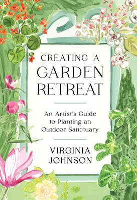 Crearea unui refugiu în grădină: Ghidul unui artist pentru plantarea unui sanctuar în aer liber - Creating a Garden Retreat: An Artist's Guide to Planting an Outdoor Sanctuary