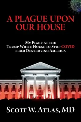 O molimă asupra casei noastre: Lupta mea la Casa Albă a lui Trump pentru a opri Covidul să distrugă America - A Plague Upon Our House: My Fight at the Trump White House to Stop Covid from Destroying America