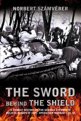 Sabia din spatele scutului: O istorie de luptă a eforturilor germane de eliberare a Budapestei 1945 - Operațiunea „Konrad” I, II, III - The Sword Behind the Shield: A Combat History of the German Efforts to Relieve Budapest 1945 - Operation 'Konrad' I, II, III