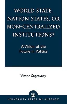 World State, Nation States, or Non-Centralized Institutions?: O viziune a viitorului în politică - World State, Nation States, or Non-Centralized Institutions?: A Vision of the Future in Politics