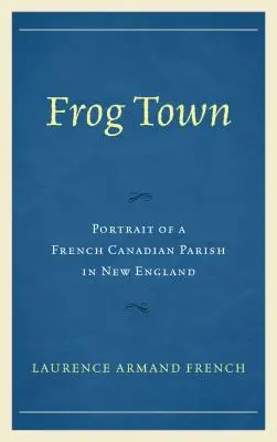 Frog Town: Portretul unei parohii franco-canadiene din Noua Anglie - Frog Town: Portrait of a French Canadian Parish in New England