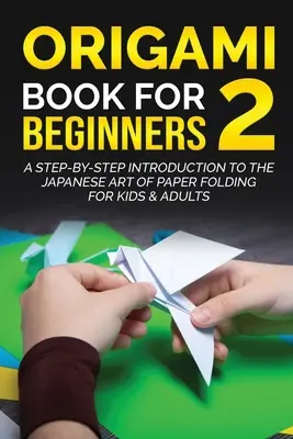 Origami Book for Beginners 2: O introducere pas cu pas în arta japoneză de pliere a hârtiei pentru copii și adulți - Origami Book for Beginners 2: A Step-by-Step Introduction to the Japanese Art of Paper Folding for Kids & Adults