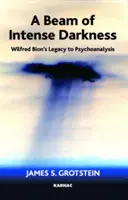 Raza de întuneric intens - moștenirea lui Wilfred Bion pentru psihanaliză - Beam of Intense Darkness - Wilfred Bion's Legacy to Psychoanalysis
