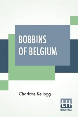 Bobbins Of Belgium: O carte despre dantela belgiană, lucrătorii din dantelă, școlile de dantelă și satele de dantelă - Bobbins Of Belgium: A Book Of Belgian Lace, Lace-Workers, Lace-Schools And Lace-Villages