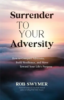 Renunță la adversitatea ta: Cum să învingi adversitatea, să-ți construiești reziliența și să te îndrepți spre scopul vieții tale - Surrender to Your Adversity: How to Conquer Adversity, Build Resilience, and Move Toward Your Life's Purpose