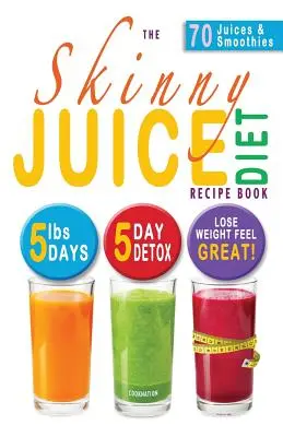 Cartea de rețete a dietei Skinny Juice: 5lbs, 5 Days. the Ultimate Kick-Start Diet and Detox Plan to Lose Weight & Feel Great! - The Skinny Juice Diet Recipe Book: 5lbs, 5 Days. the Ultimate Kick-Start Diet and Detox Plan to Lose Weight & Feel Great!