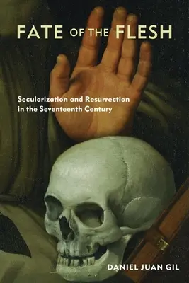 Soarta cărnii: secularizare și înviere în secolul al XVII-lea (Fate of the Flesh: Secularization and Resurrection in the Seventeenth Century) - Fate of the Flesh: Secularization and Resurrection in the Seventeenth Century