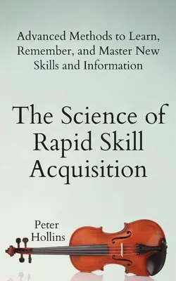 Știința dobândirii rapide a abilităților: Metode avansate de a învăța, reține și stăpâni noi abilități și informații - The Science of Rapid Skill Acquisition: Advanced Methods to Learn, Remember, and Master New Skills and Information