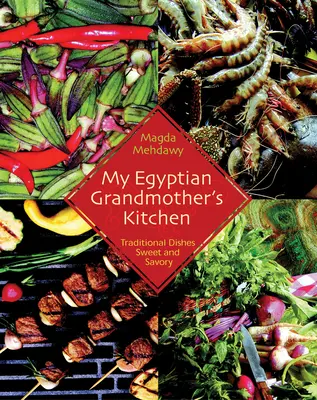 Bucătăria bunicii mele egiptene: Mâncăruri tradiționale dulci și savuroase - My Egyptian Grandmother's Kitchen: Traditional Dishes Sweet and Savory