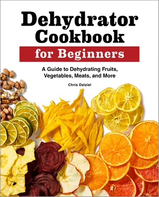 Carte de bucate cu deshidrator pentru începători: Un ghid pentru deshidratarea fructelor, legumelor, cărnii și multe altele - Dehydrator Cookbook for Beginners: A Guide to Dehydrating Fruits, Vegetables, Meats, and More