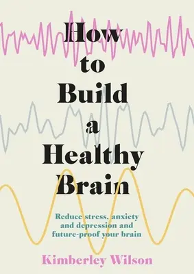 Cum să construiești un creier sănătos: Reduceți stresul, anxietatea și depresia și protejați-vă creierul pentru viitor - How to Build a Healthy Brain: Reduce Stress, Anxiety and Depression and Future-Proof Your Brain