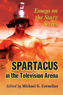 Spartacus în arena televiziunii: Eseuri despre serialul Starz - Spartacus in the Television Arena: Essays on the Starz Series