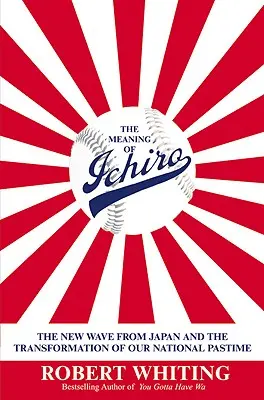 Sensul lui Ichiro: Noul val din Japonia și transformarea pasiunii noastre naționale - The Meaning of Ichiro: The New Wave from Japan and the Transformation of Our National Pastime
